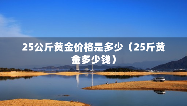 25公斤黄金价格是多少（25斤黄金多少钱）