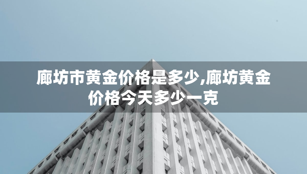 廊坊市黄金价格是多少,廊坊黄金价格今天多少一克