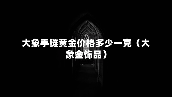 大象手链黄金价格多少一克（大象金饰品）